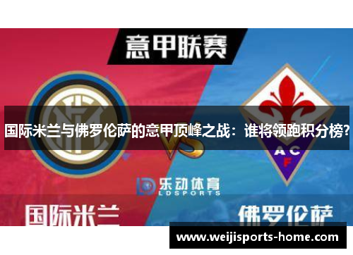 国际米兰与佛罗伦萨的意甲顶峰之战：谁将领跑积分榜？