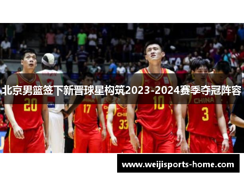 北京男篮签下新晋球星构筑2023-2024赛季夺冠阵容