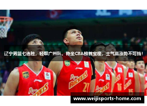 辽宁男篮七连胜，轻取广州队，稳坐CBA榜首宝座，士气高涨势不可挡！