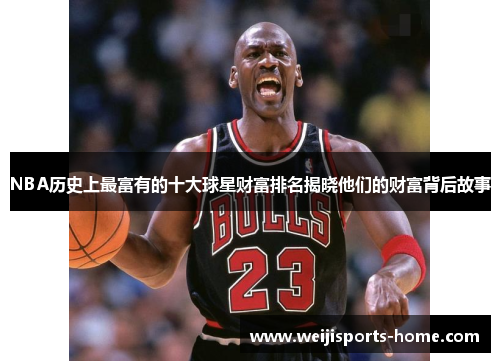NBA历史上最富有的十大球星财富排名揭晓他们的财富背后故事