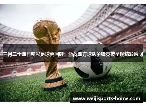 三月二十四日精彩足球赛回顾：激战四方球队争锋竞技呈现精彩瞬间
