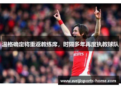 温格确定将重返教练席，时隔多年再度执教球队
