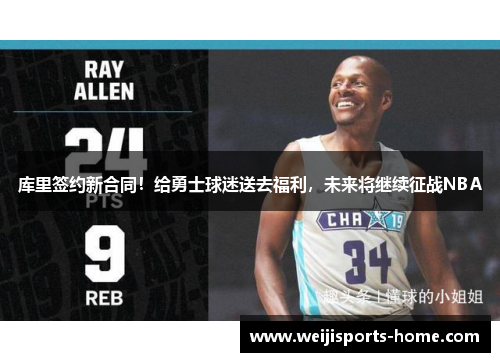 库里签约新合同！给勇士球迷送去福利，未来将继续征战NBA