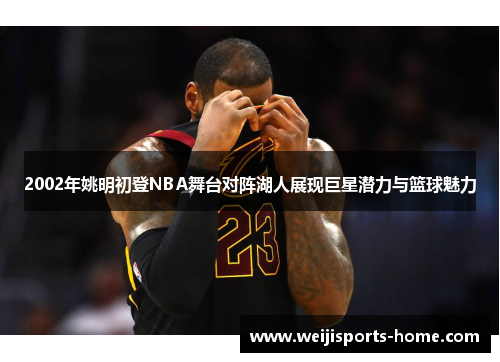 2002年姚明初登NBA舞台对阵湖人展现巨星潜力与篮球魅力