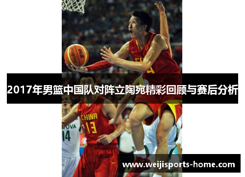 2017年男篮中国队对阵立陶宛精彩回顾与赛后分析