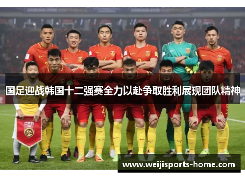 国足迎战韩国十二强赛全力以赴争取胜利展现团队精神