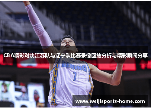 CBA精彩对决江苏队与辽宁队比赛录像回放分析与精彩瞬间分享